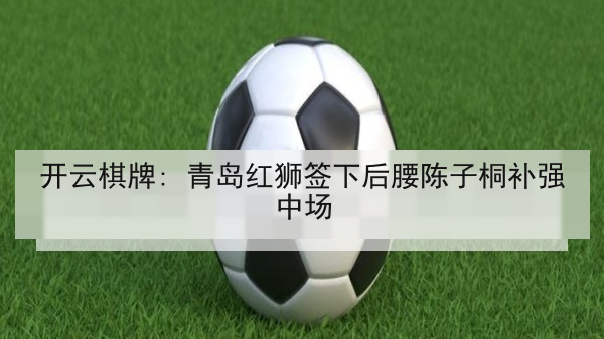 开云棋牌: 青岛红狮签下后腰陈子桐补强中场 开云棋牌: 青岛红狮签下后腰陈子桐补强中场