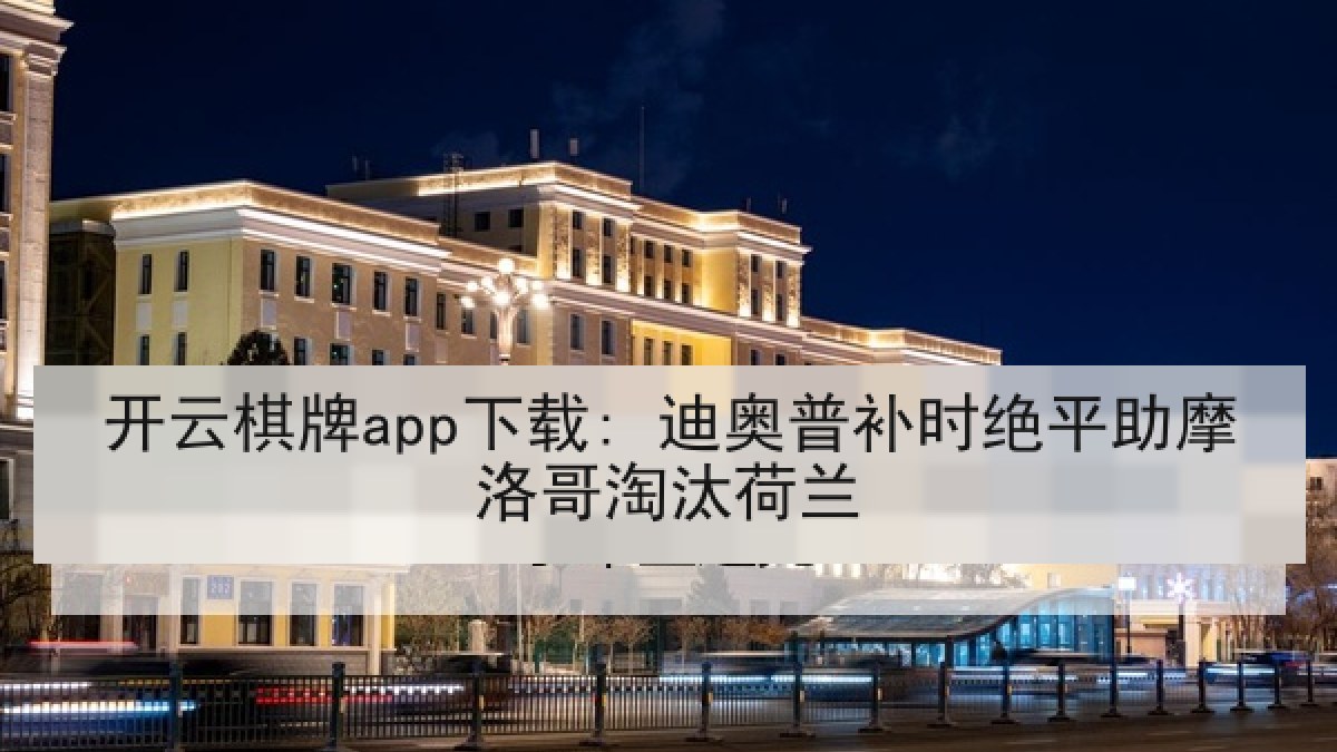 开云棋牌app下载: 迪奥普补时绝平助摩洛哥淘汰荷兰