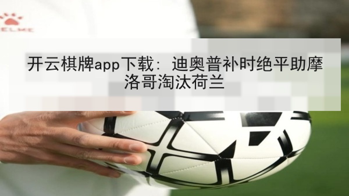 开云棋牌app下载: 迪奥普补时绝平助摩洛哥淘汰荷兰