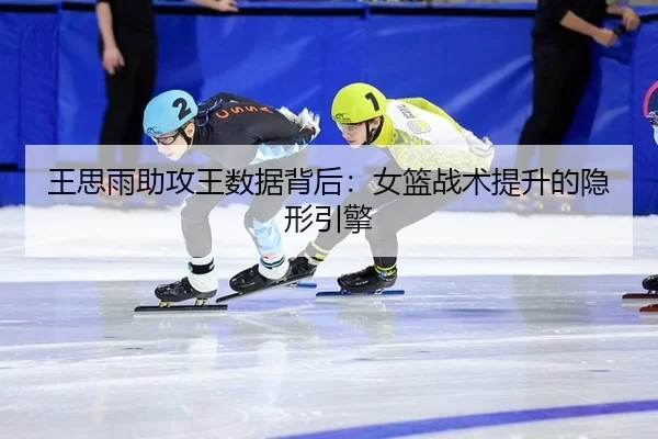 王思雨助攻王数据背后：女篮战术提升的隐形引擎