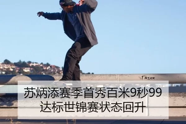 苏炳添赛季首秀百米9秒99达标世锦赛状态回升