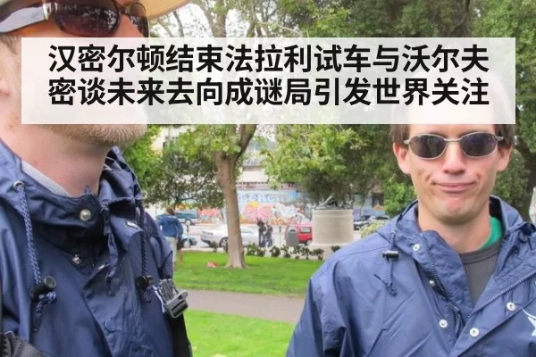 汉密尔顿结束法拉利试车与沃尔夫密谈未来去向成谜局引发世界关注