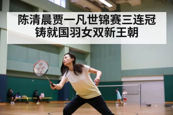 陈清晨贾一凡世锦赛三连冠铸就国羽女双新王朝