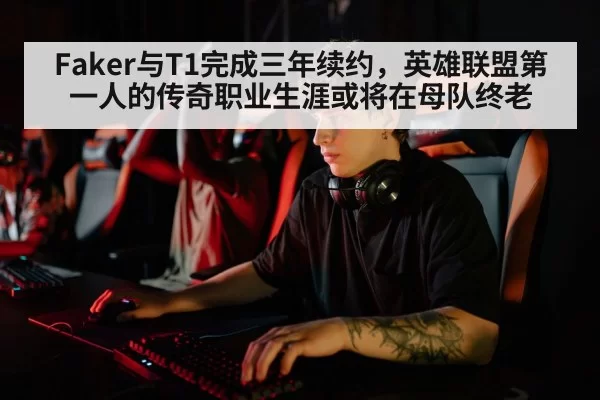 Faker与T1完成三年续约,英雄联盟第一人的传奇职业生涯或将在母队终老