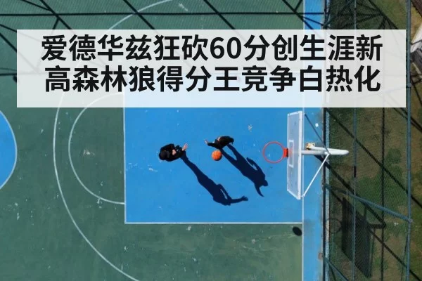爱德华兹狂砍60分创生涯新高森林狼得分王竞争白热化