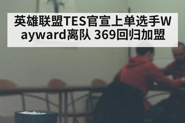 英雄联盟TES官宣上单选手Wayward离队 369回归加盟