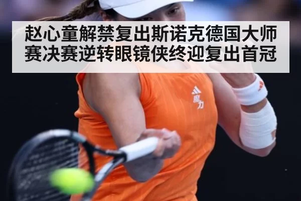 赵心童解禁复出斯诺克德国大师赛决赛逆转眼镜侠终迎复出首冠