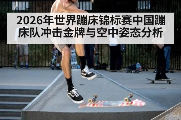 2026年世界蹦床锦标赛中国蹦床队冲击金牌与空中姿态分析